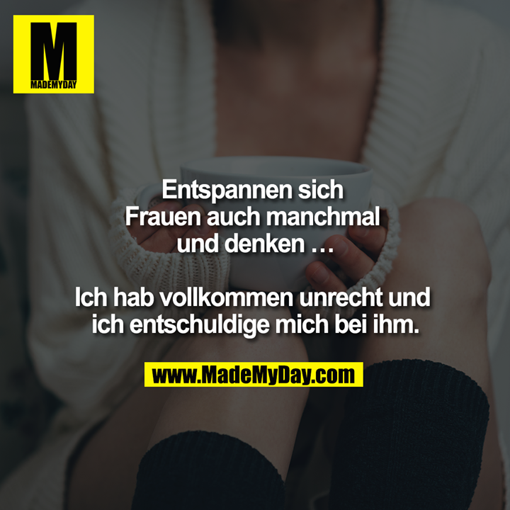 Entspannen sich Frauen auch manchmal und denken ... <br />
<br />
Ich hab vollkommen unrecht und ich entschuldige mich bei ihm.