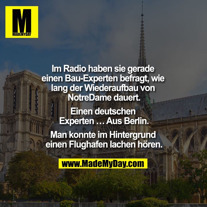 Im Radio haben sie gerade einen Bau-Experten befragt, wie lang der Wiederaufbau von NotreDame dauert. <br />
Einen deutschen Experten... Aus Berlin. <br />
<br />
Man konnte im Hintergrund einen Flughafen lachen hören.