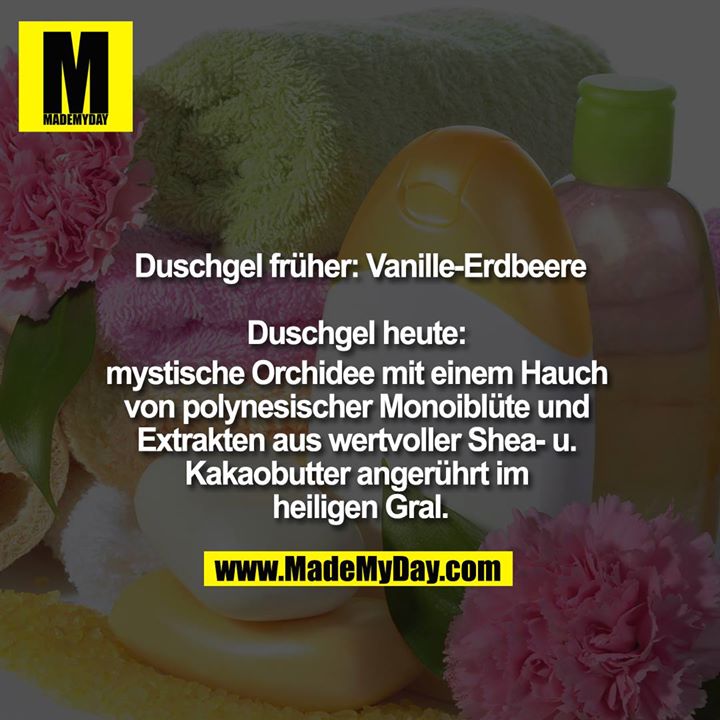 Duschgel früher : Vanille-Erdbeere<br />
<br />
Duschgel heute: mystische Orchidee mit einem Hauch von polynesischer Monoiblüte und Extrakten aus wertvoller Shea- u. Kakaobutter angerührt im heiligen Gral.