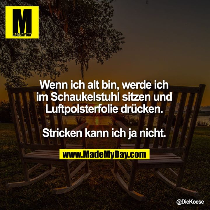 Wenn ich alt bin, werde ich im Schaukelstuhl sitzen und Luftpolsterfolie drücken. Stricken kann ich ja nicht.