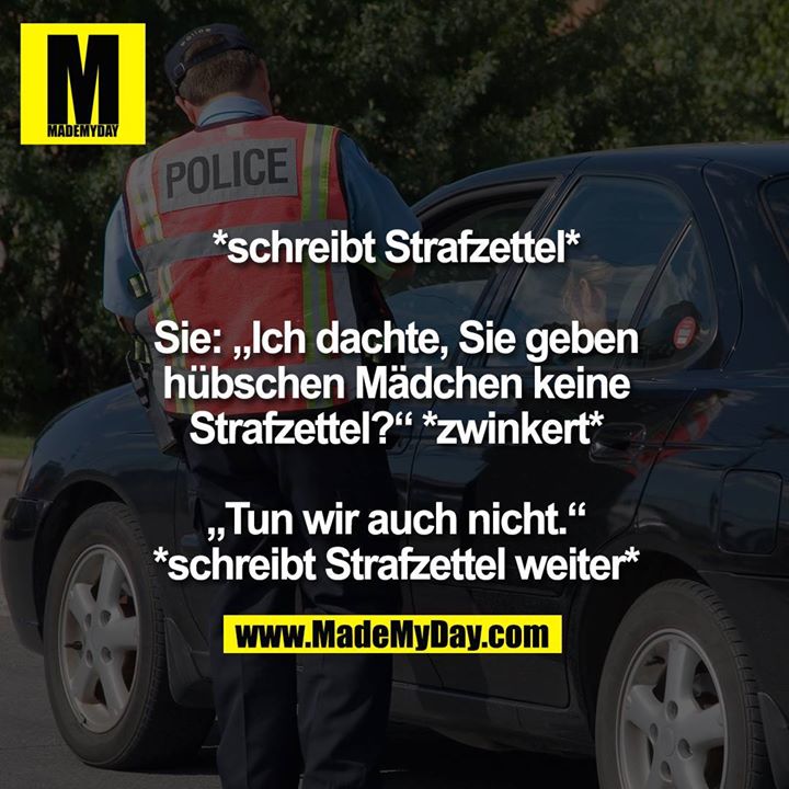 *schreibt Strafzettel*<br />
<br />
Sie: „Ich dachte, Sie geben hübschen Mädchen keine Strafzettel?“ *zwinkert*<br />
<br />
„Tun wir auch nicht.“<br />
*schreibt Strafzettel weiter*