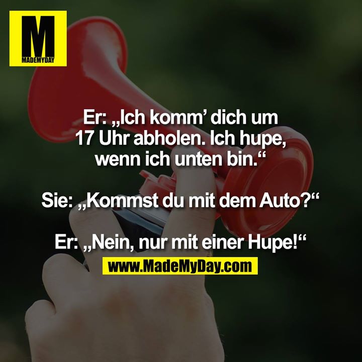 Er: „Ich komm’ dich um<br />
17 Uhr abholen. Ich hupe,<br />
wenn ich unten bin.“<br />
<br />
Sie: „Kommst du mit dem Auto?“<br />
<br />
Er: „Nein, nur mit einer Hupe!“