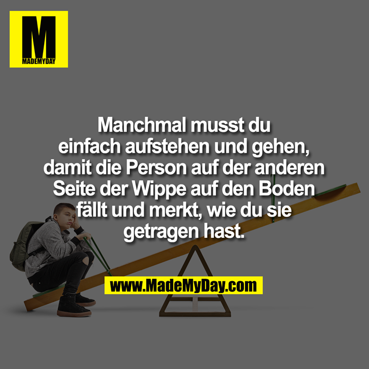 Manchmal musst du einfach aufstehen und gehen, damit<br />
die Person auf der anderen Seite der Wippe auf den Boden fällt und merkt, wie du sie getragen hast.