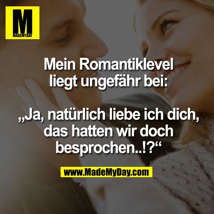 Mein Romantiklevel liegt ungefähr bei:<br />
<br />
„Ja, natürlich liebe ich dich, das hatten wir doch besprochen..!?“