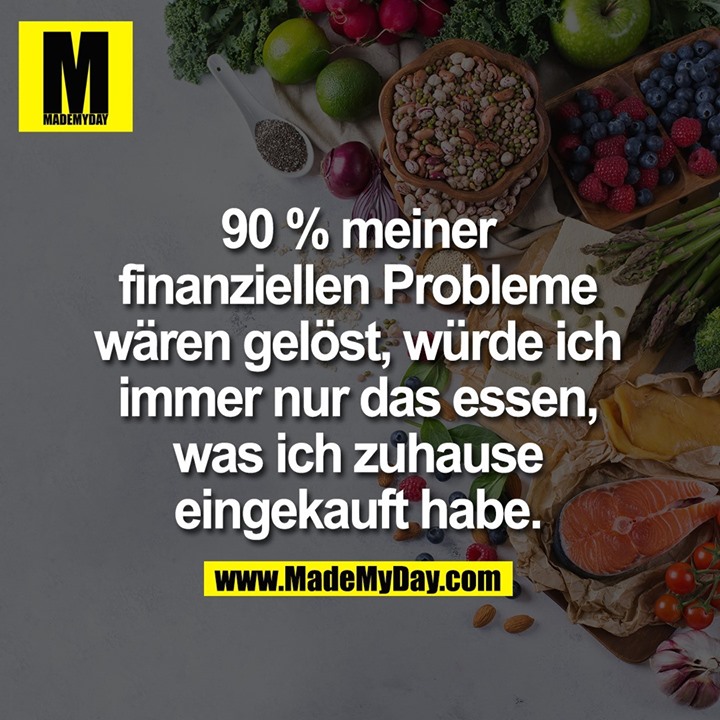 90 % meiner finanziellen Probleme wären gelöst, würde ich immer nur das essen, was ich zuhause eingekauft habe.