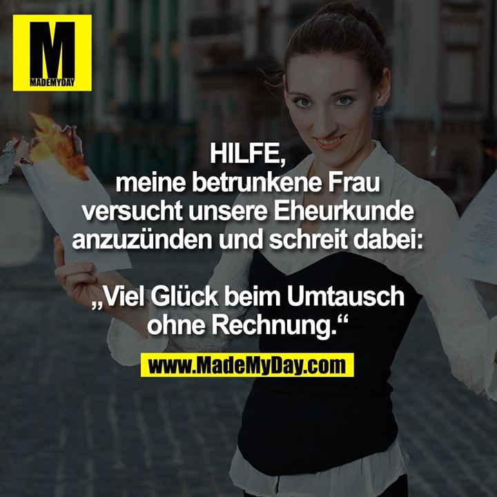 HILFE, meine betrunkene Frau versucht unsere Eheurkunde anzuzünden und schreit dabei: „Viel Glück beim Umtausch ohne Rechnung.“