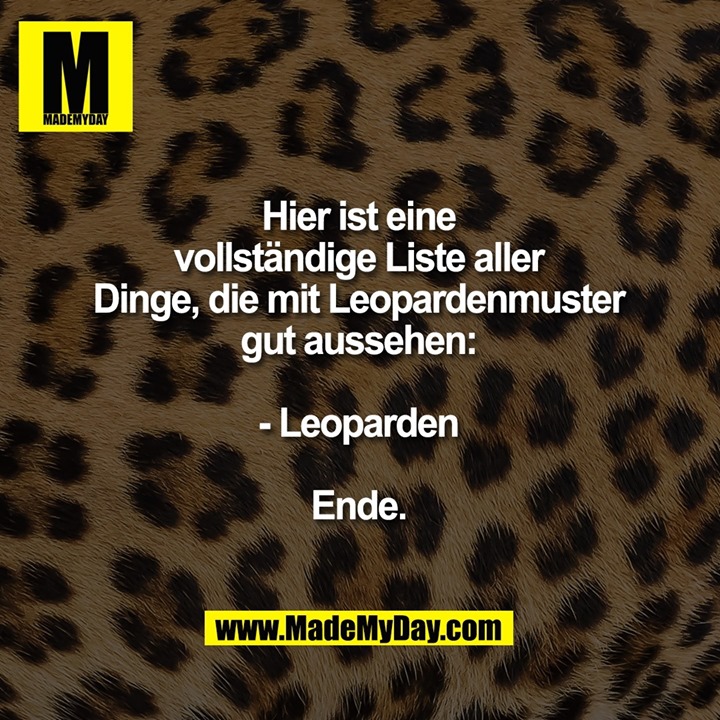 Hier ist eine vollständige Liste aller Dinge, die mit Leopardenmuster gut aussehen:<br />
<br />
- Leoparden<br />
<br />
Ende.