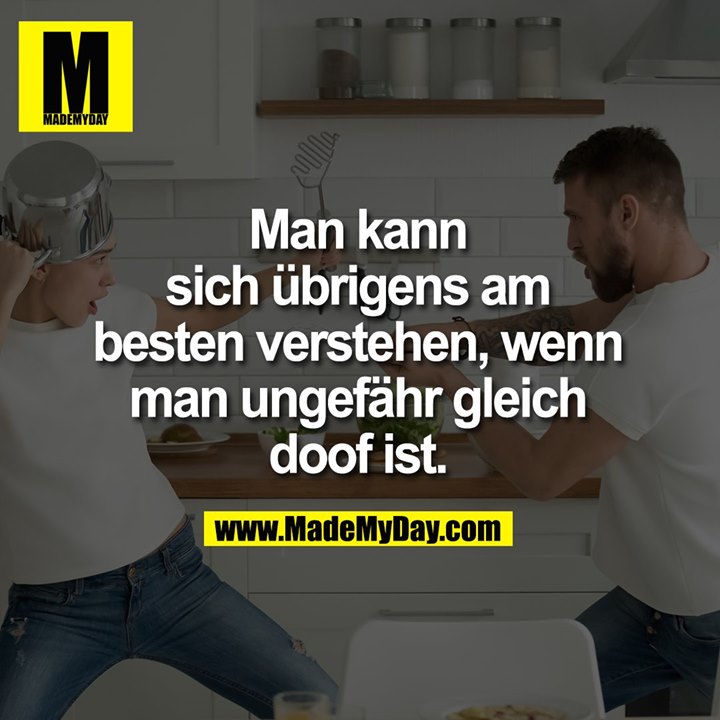 Man kann sich übrigens am besten verstehen, wenn man ungefähr gleich doof ist.