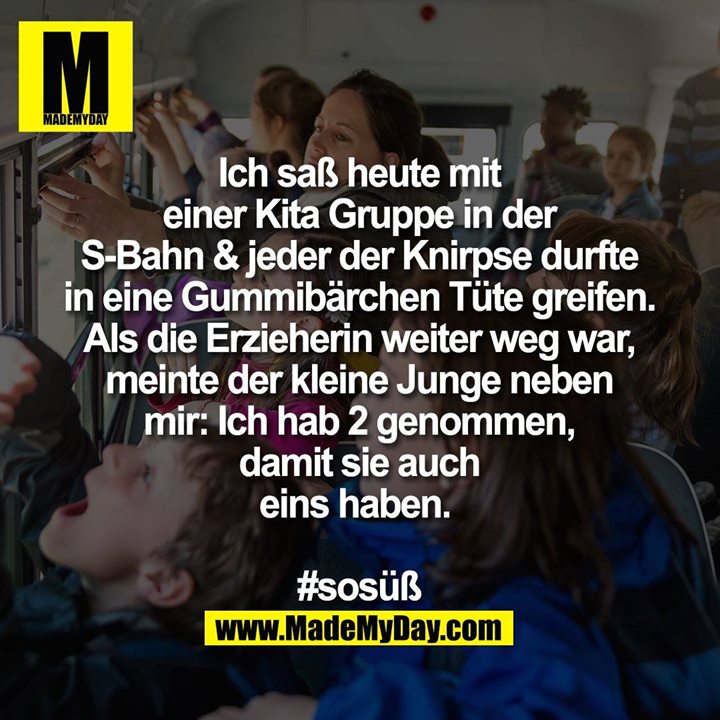 Ich saß heute mit einer Kita Gruppe in der S-Bahn & jeder der Knirpse durfte in eine Gummibärchen Tüte greifen. Als die Erzieherin weiter weg war, meinte der kleine Junge neben mir: Ich hab 2 genommen, damit sie auch eins haben. <br />
<br />
#sosüß