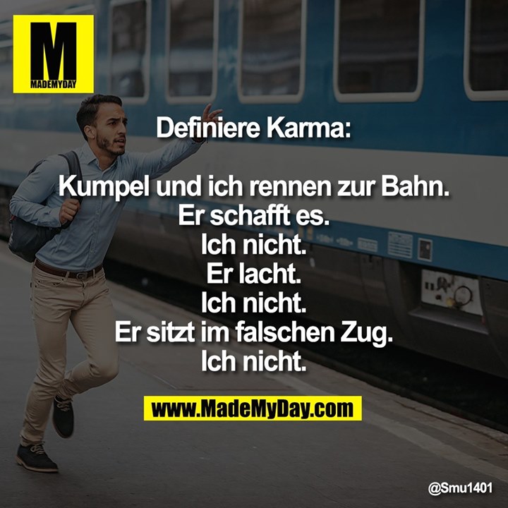 Definiere Karma:<br />
<br />
Kumpel und ich rennen zur Bahn.<br />
Er schafft es. Ich nicht.<br />
Er lacht. Ich nicht.<br />
Er sitzt im falschen Zug. Ich nicht.