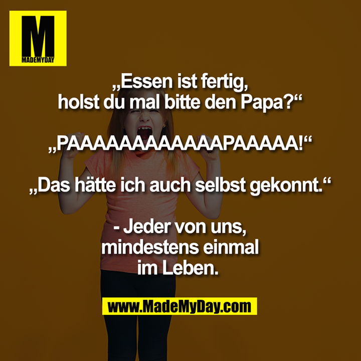 „Essen ist fertig, holst du mal bitte den Papa?“ <br />
„PAAAAAAAAAAAAPAAAAA!“<br />
„Das hätte ich auch selbst gekonnt.“<br />
<br />
- Jeder von uns, mindestens einmal im Leben.