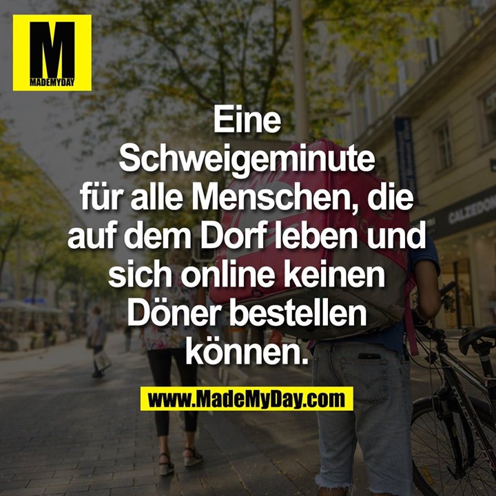 Eine Schweigeminute für alle Menschen, die auf dem Dorf leben und sich online keinen Döner bestellen können.