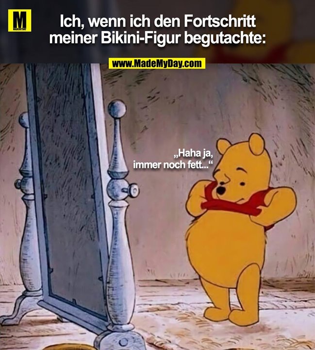 Ich, wenn ich den Fortschritt<br />
meiner Bikini-Figur begutachte:<br />
„Haha ja, immer noch fett...“
