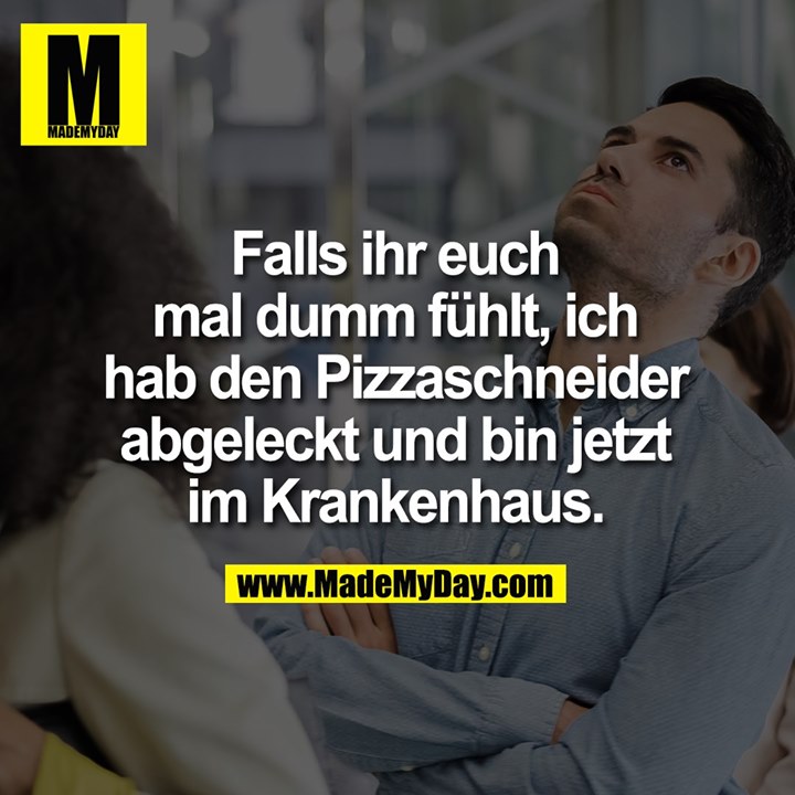 Falls ihr euch mal dumm fühlt, ich hab den Pizzaschneider abgeleckt und bin jetzt im Krankenhaus.