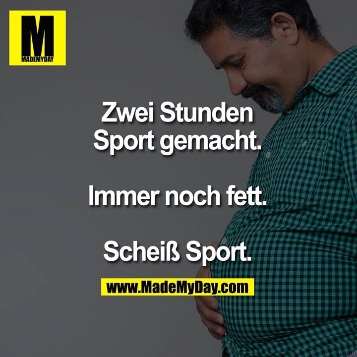 Zwei Stunden Sport gemacht. Immer noch fett. Scheiß Sport.