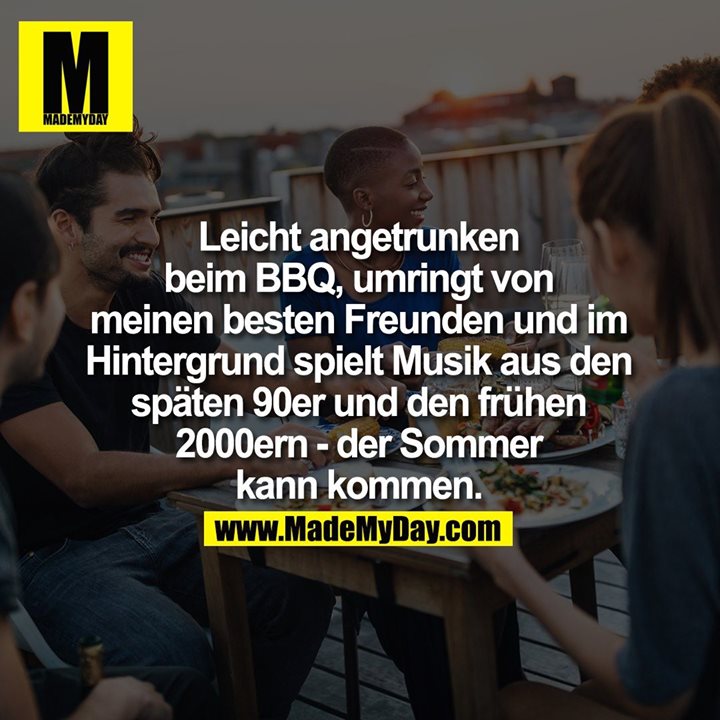 Leicht angetrunken beim BBQ, umringt von meinen besten Freunden und im Hintergrund spielt Musik aus den späten 90er und den frühen 2000ern - der Sommer kann kommen.