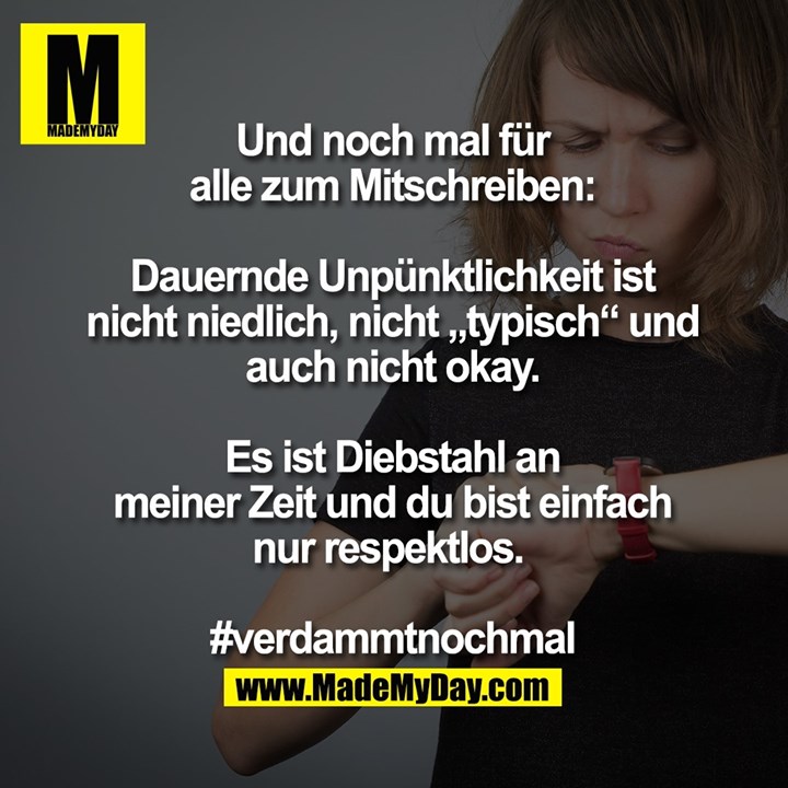 Und noch mal für alle zum Mitschreiben:<br />
<br />
Dauernde Unpünktlichkeit ist nicht niedlich, nicht „typisch“ und auch nicht okay.<br />
<br />
Es ist Diebstahl an meiner Zeit und du bist einfach nur respektlos. <br />
<br />
#verdammtnochmal