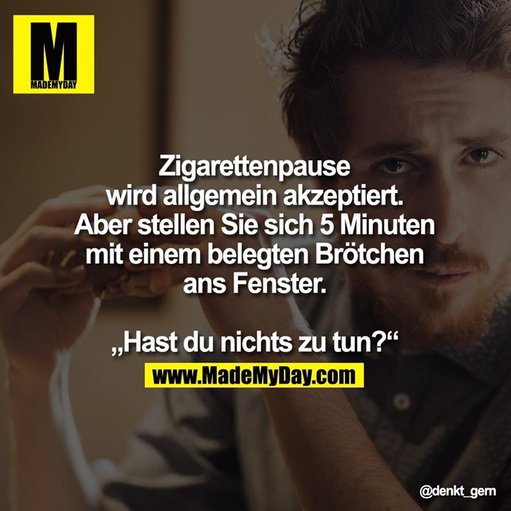 Zigarettenpause wird allgemein akzeptiert.<br />
Aber stellen Sie sich 5 Minuten mit einem belegten Brötchen ans Fenster.<br />
<br />
"Hast du nichts zu tun?"