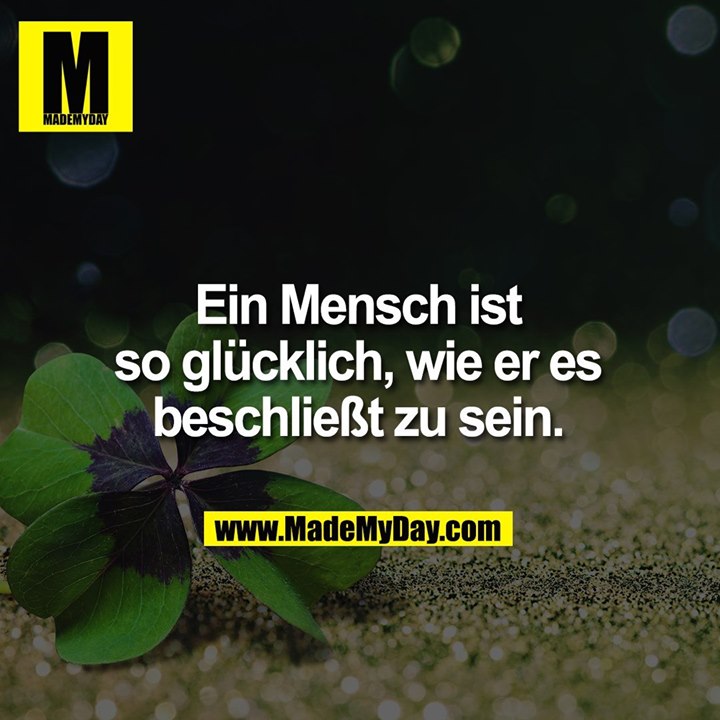 Ein Mensch ist so glücklich, wie er es beschließt zu sein.