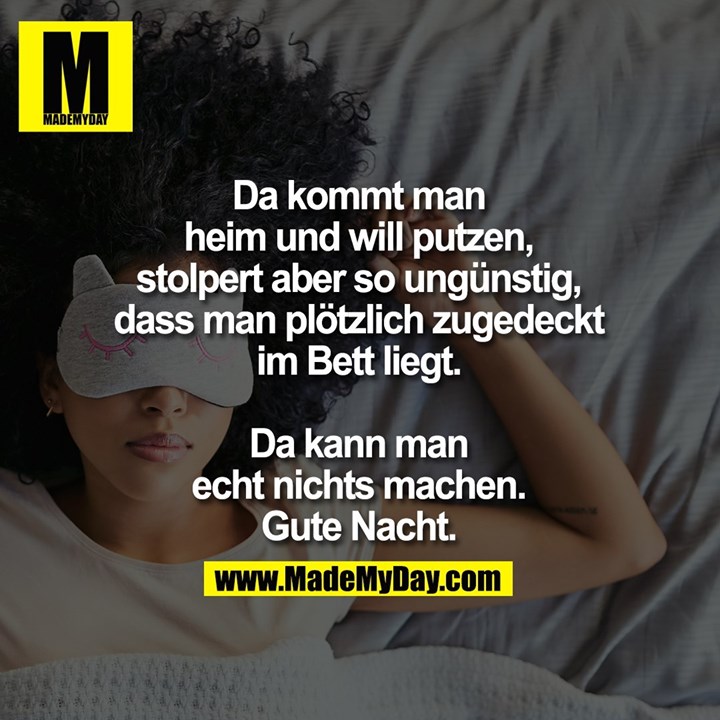 Da kommt man heim und will putzen, stolpert aber so ungünstig, dass man plötzlich zugedeckt im Bett liegt. Da kann man echt nichts machen. Gute Nacht.