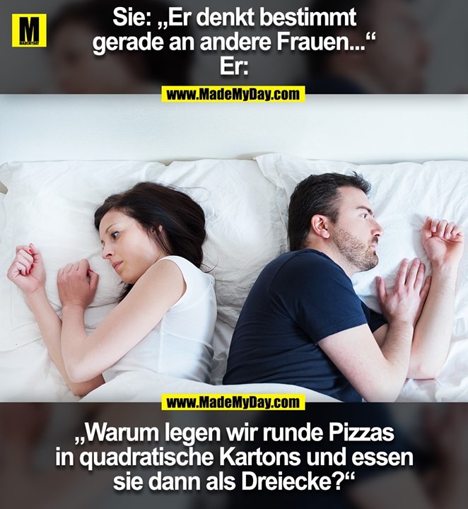Sie: „Er denkt bestimmt<br />
gerade an andere Frauen...“<br />
Er:<br />
„Warum legen wir runde Pizzas<br />
in quadratische Kartons und essen<br />
sie dann als Dreiecke?“