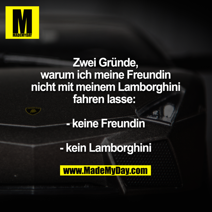 Zwei Gründe, warum ich meine Freundin nicht mit meinem Lamborghini fahren lasse: <br />
- keine Freundin<br />
- kein Lamborghini