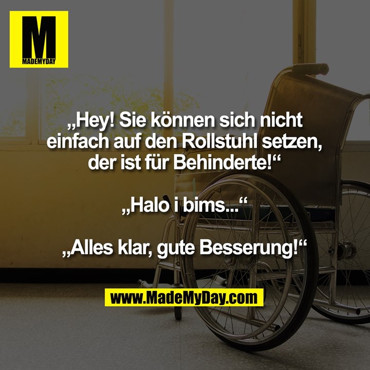 „Hey! Sie können sich nicht einfach auf den Rollstuhl setzen, der ist für Behinderte!“<br />
„Halo i bims...“<br />
„Alles klar, gute Besserung!“