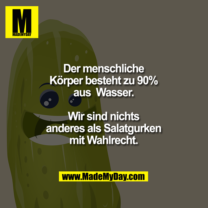 Der menschliche Körper besteht zu 90% aus Wasser.<br />
<br />
Wir sind nichts anderes als Salatgurken mit Wahlrecht.
