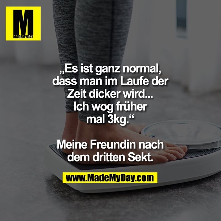 Es ist ganz normal, dass man im Laufe der Zeit dicker wird ... ich wog früher mal 3kg.<br />
<br />
Meine Freundin nach dem dritten Sekt.