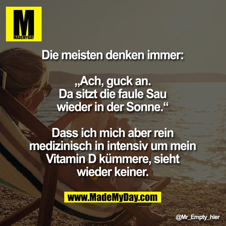 Die meisten denken immer:<br />
<br />
„Ach, guck an.<br />
Da sitzt die faule Sau<br />
wieder in der Sonne.“<br />
<br />
Dass ich mich aber rein<br />
medizinisch und intensiv um mein<br />
Vitamin D kümmere, sieht<br />
wieder keiner.