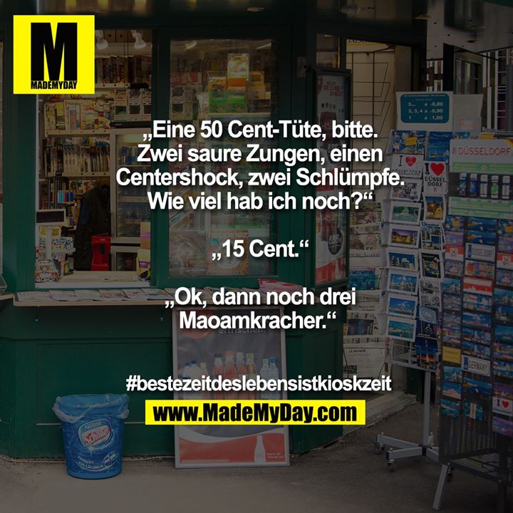 „Eine 50 Cent-Tüte, bitte. Zwei saure Zungen, einen Centershock, zwei Schlümpfe. Wie viel hab ich noch?“ <br />
<br />
„15 Cent.“<br />
<br />
„Ok, dann noch drei Maoamkracher.“<br />
<br />
#bestezeitdeslebensistkioskzeit