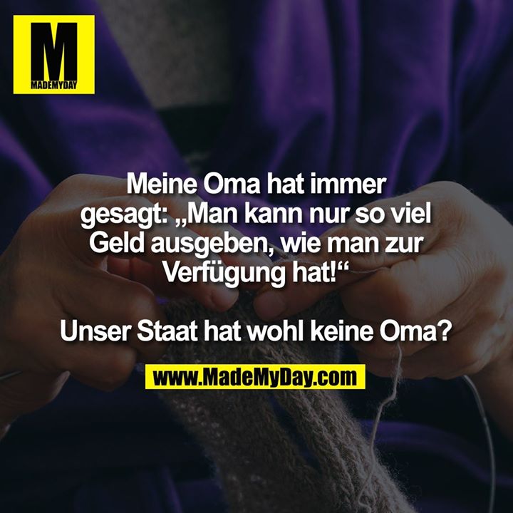 Meine Oma hat immer<br />
gesagt: „Man kann nur so viel<br />
Geld ausgeben, wie man zur<br />
Verfügung hat!“<br />
<br />
Unser Staat hat wohl keine Oma?