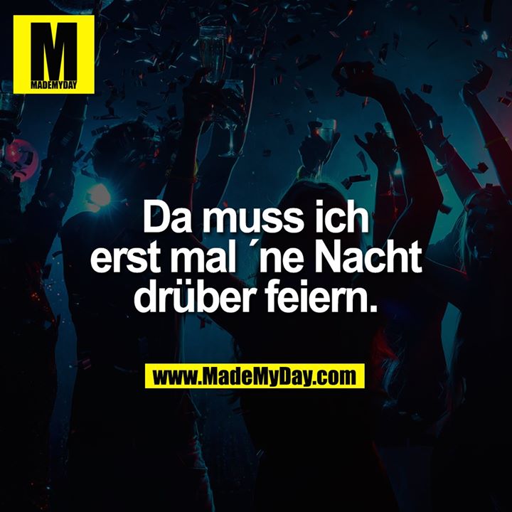 Da muss ich<br />
erst mal ´ne Nacht<br />
drüber feiern.