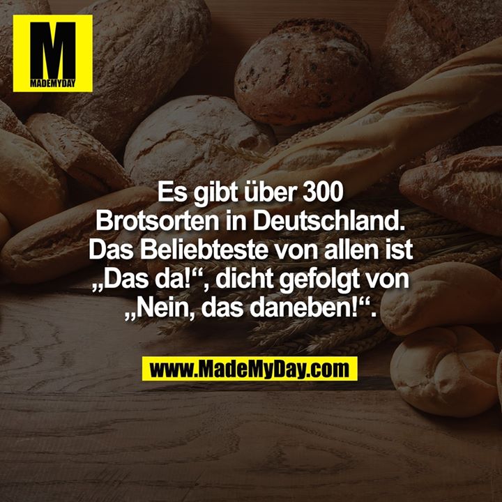Es gibt über 300<br />
Brotsorten in Deutschland.<br />
Das Beliebteste von allen ist<br />
„Das da!“, dicht gefolgt von<br />
„Nein, das daneben!“.