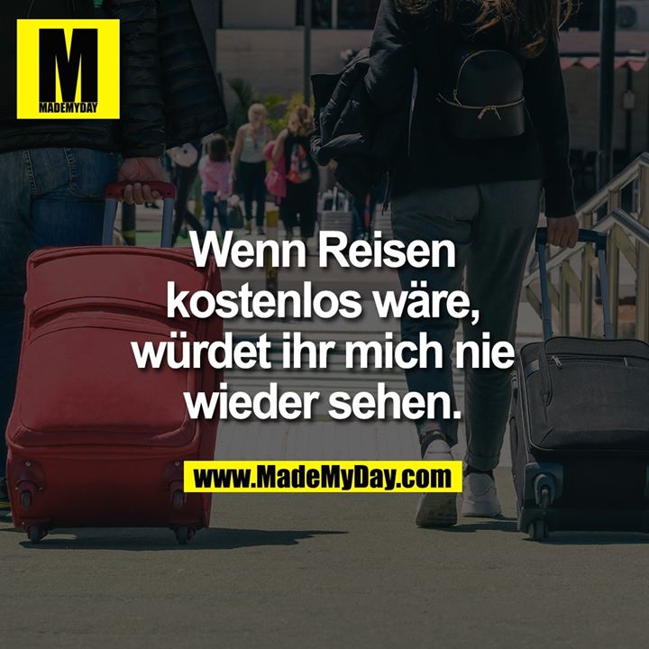 Wenn Reisen kostenlos wäre,<br />
würdet ihr mich nie wieder sehen.