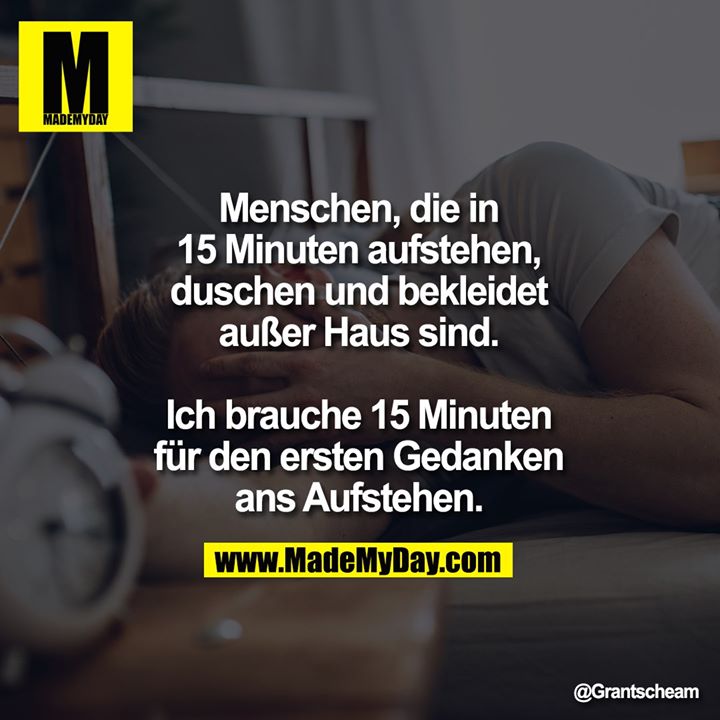 Menschen, die in 15 Minuten aufstehen, duschen und bekleidet außer Haus sind.<br />
<br />
Ich brauche 15 Minuten für den ersten Gedanken ans Aufstehen.