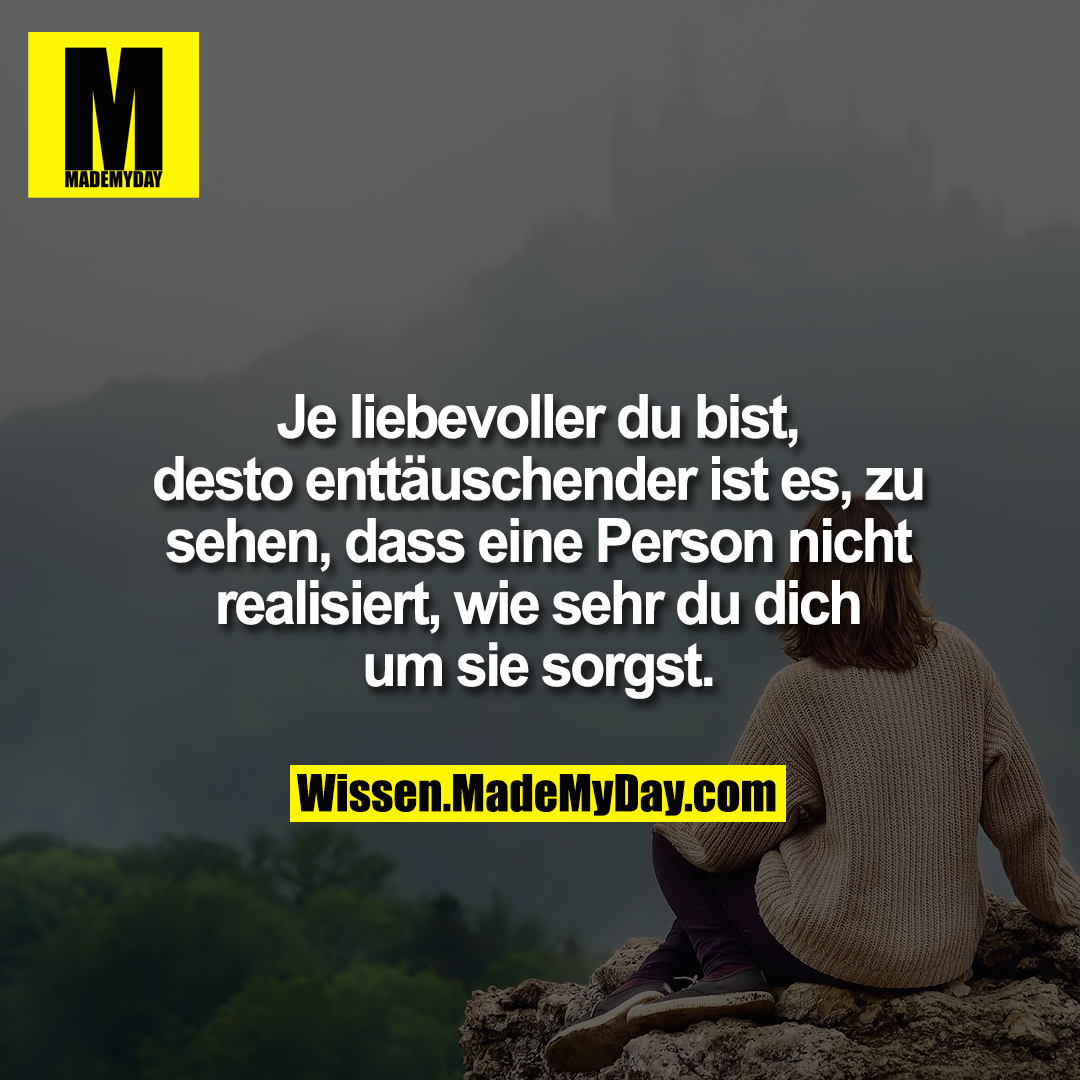 Je liebevoller du bist,<br />
desto enttäuschender ist es, zu<br />
sehen, dass eine Person nicht<br />
realisiert, wie sehr du dich<br />
um sie sorgst.