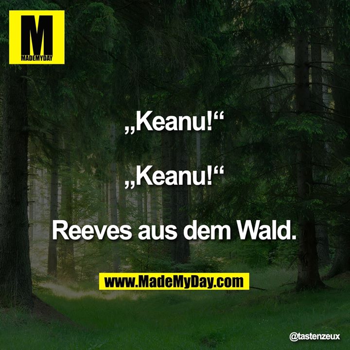 „Keanu!“<br />
<br />
„Keanu!“<br />
<br />
Reeves aus dem Wald.