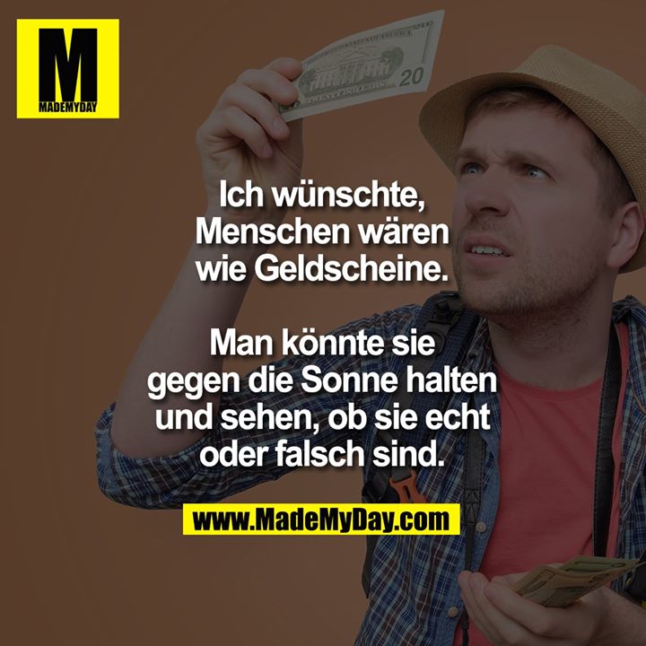 Ich wünschte, Menschen wären wie Geldscheine. Man könnte sie gegen die Sonne halten und sehen, ob sie echt oder falsch sind.