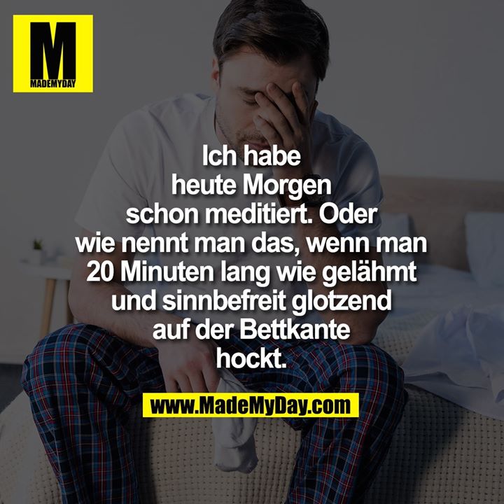 Ich habe<br />
heute Morgen<br />
schon meditiert. Oder<br />
wie nennt man das, wenn man<br />
20 Minuten lang wie gelähmt<br />
und sinnbefreit glotzend<br />
auf der Bettkante<br />
hockt.