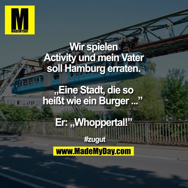 Wir spielen Activity und mein Vater soll Hamburg erraten.<br />
„Eine Stadt, die so heißt wie ein Burger ...” <br />
<br />
Er:„Whoppertal!”<br />
<br />
#zugut