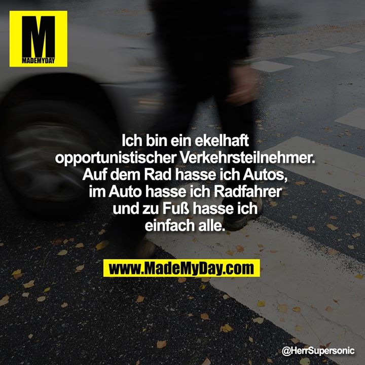 Ich bin ein ekelhaft opportunistischer Verkehrsteilnehmer.<br />
Auf dem Rad hasse ich Autos, im Auto hasse ich Radfahrer und zu Fuß hasse ich einfach alle.