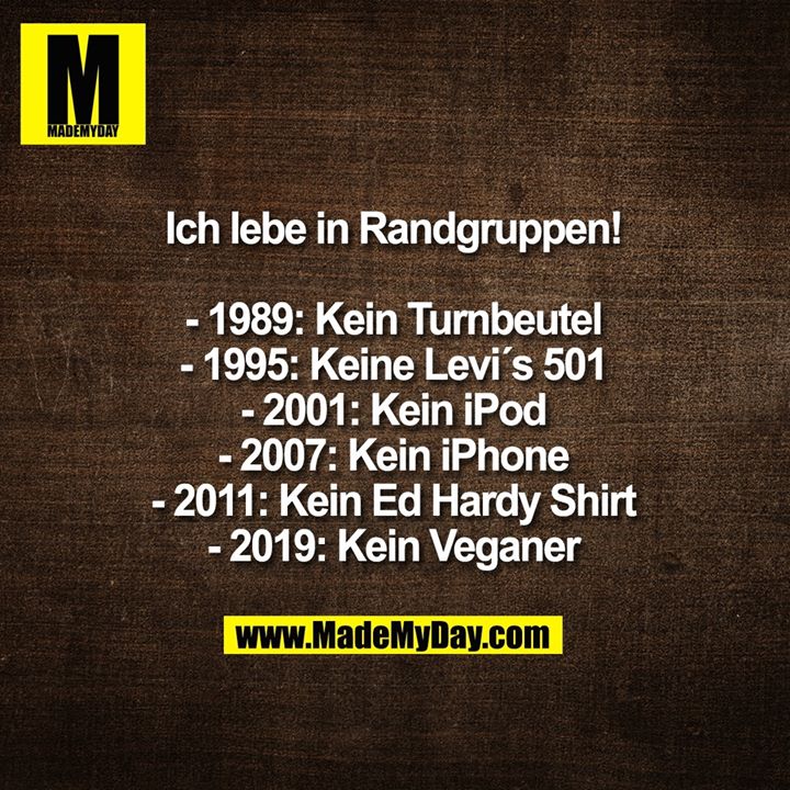 Ich lebe in Randgruppen!<br />
<br />
- 1989: Kein Turnbeutel<br />
- 1995: Keine Levi´s 501<br />
- 2001: Kein iPod<br />
- 2007: Kein iPhone<br />
- 2011: Kein Ed Hardy Shirt<br />
- 2019: Kein Veganer