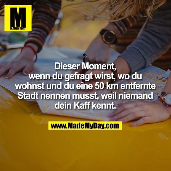 Dieser Moment, wenn du gefragt wirst, wo du wohnst und du eine 50 km entfernte Stadt nennen musst, weil niemand dein Kaff kennt.
