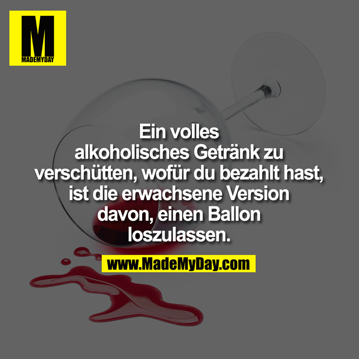 Ein volles <br />
alkoholisches Getränk <br />
zu verschütten, wofür <br />
du bezahlt hast, ist die <br />
erwachsene Version davon, <br />
einen Ballon loszulassen.