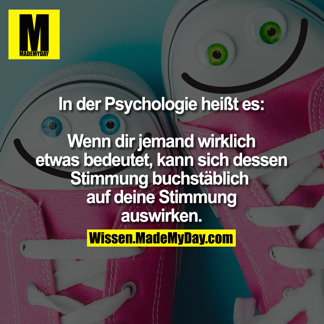 In der Psychologie heißt es:<br />
<br />
Wenn dir jemand wirklich<br />
etwas bedeutet, kann sich dessen<br />
Stimmung buchstäblich <br />
auf deine Stimmung<br />
auswirken.