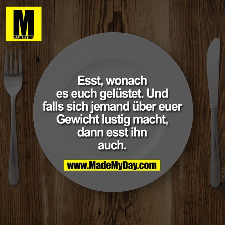 Esst, wonach es euch gelüstet. Und falls sich jemand über euer Gewicht lustig macht, dann esst ihn auch.