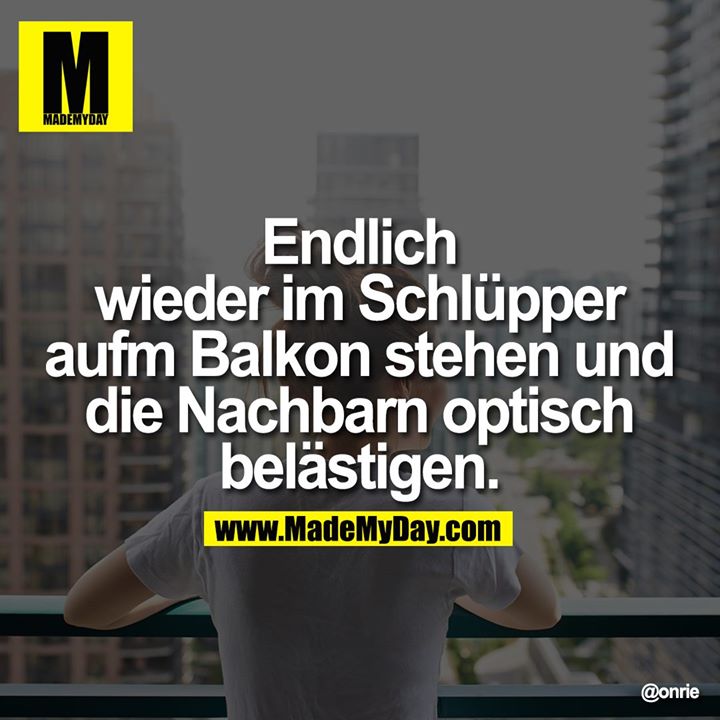 Endlich wieder<br />
im Schlüpper aufm<br />
Balkon stehen und<br />
die Nachbarn optisch<br />
belästigen.