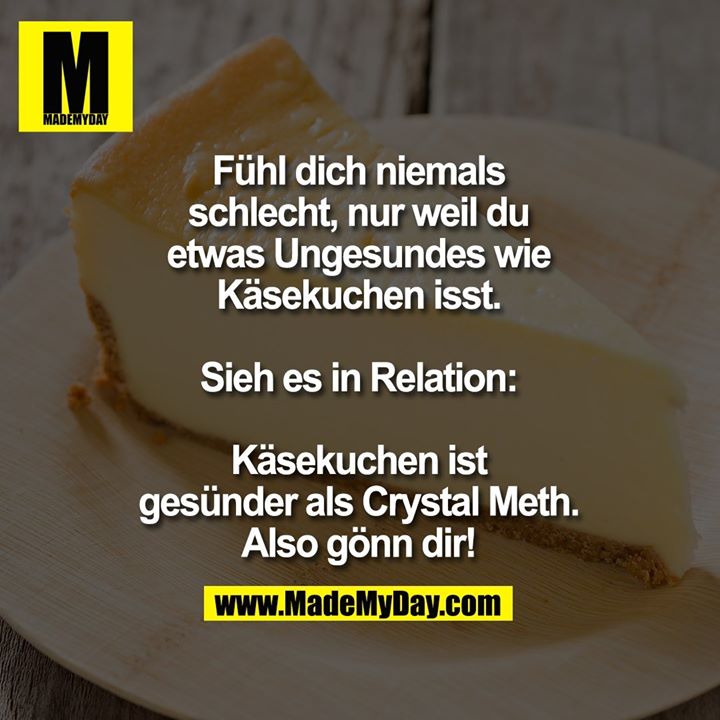 Fühl dich niemals<br />
schlecht, nur weil du<br />
etwas Ungesundes wie<br />
Käsekuchen isst.<br />
<br />
Sieh es in Relation:<br />
<br />
Käsekuchen ist<br />
gesünder als Crystal Meth.<br />
Also gönn dir!