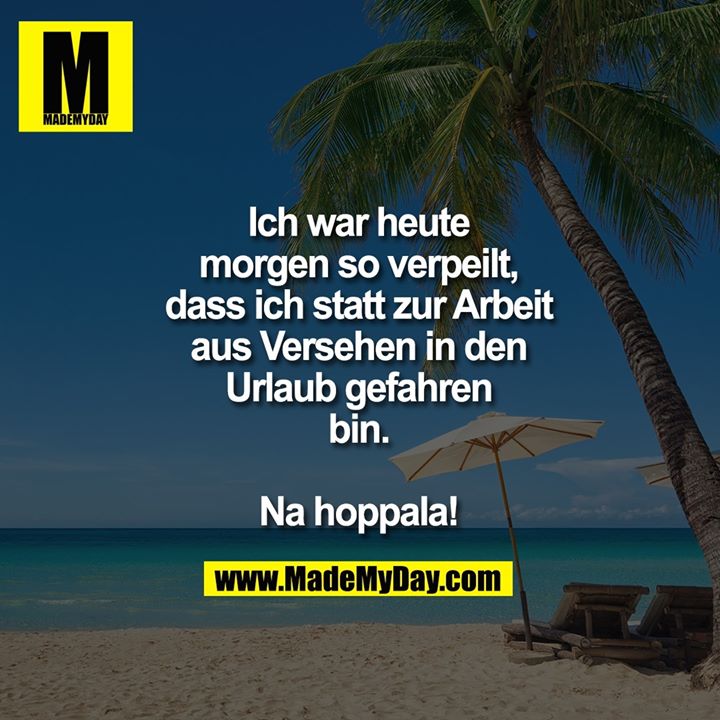 Ich war heute<br />
morgen so verpeilt,<br />
dass ich statt zur Arbeit<br />
aus Versehen in den<br />
Urlaub gefahren<br />
bin.<br />
<br />
Na hoppala!